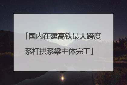 国内在建高铁最大跨度系杆拱系梁主体完工